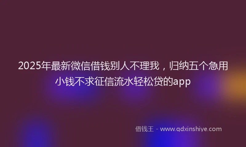 2025年最新微信借钱别人不理我，归纳五个急用小钱不求征信流水轻松贷的app