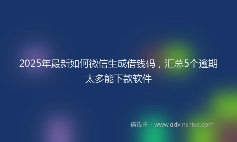 2025年最新如何微信生成借钱码，汇总5个逾期太多能下款软件