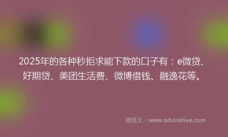 2025年的各种秒拒求能下款的口子有：e微贷、好期贷、美团生活费、微博借钱、融逸花等。
