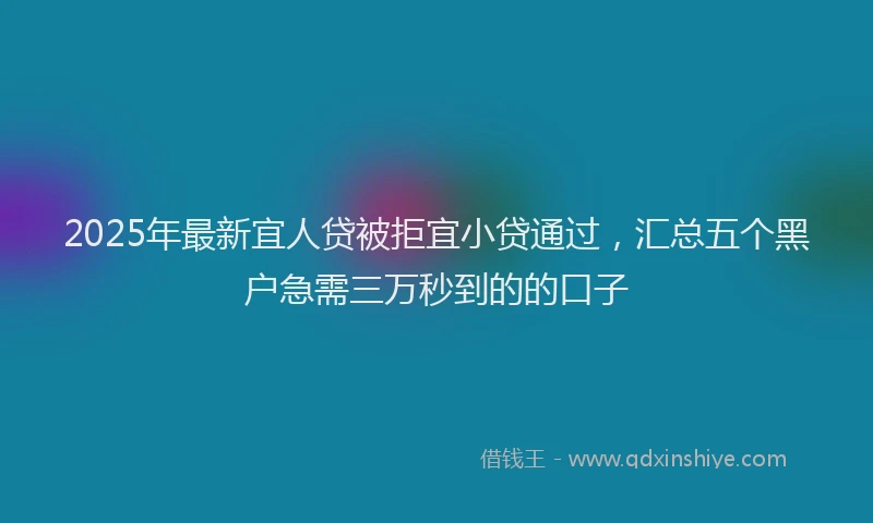 2025年最新宜人贷被拒宜小贷通过，汇总五个黑户急需三万秒到的的口子