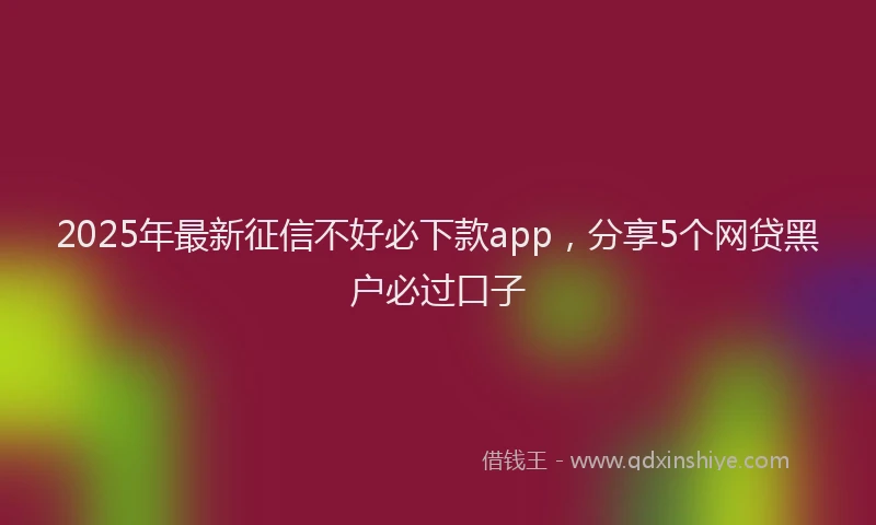 2025年最新征信不好必下款app，分享5个网贷黑户必过口子