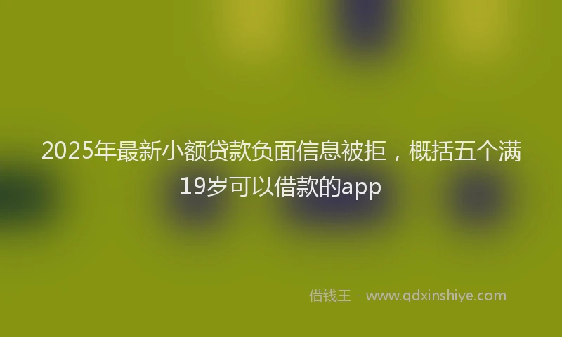2025年最新小额贷款负面信息被拒，概括五个满19岁可以借款的app