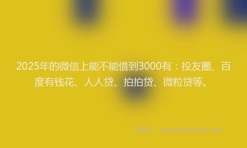 2025年的微信上能不能借到3000有：投友圈、百度有钱花、人人贷、拍拍贷、微粒贷等。