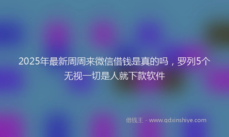 2025年最新周周来微信借钱是真的吗，罗列5个无视一切是人就下款软件