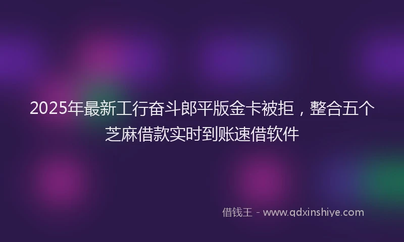 2025年最新工行奋斗郎平版金卡被拒，整合五个芝麻借款实时到账速借软件