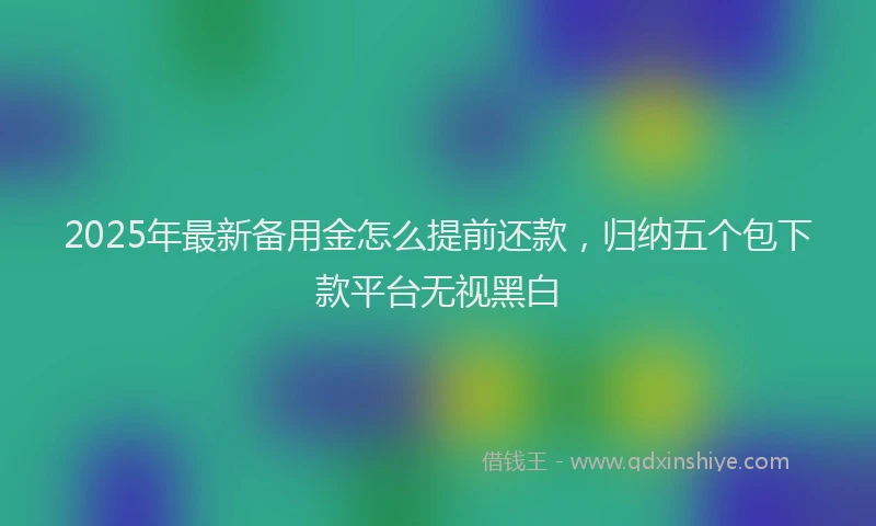 2025年最新备用金怎么提前还款，归纳五个包下款平台无视黑白