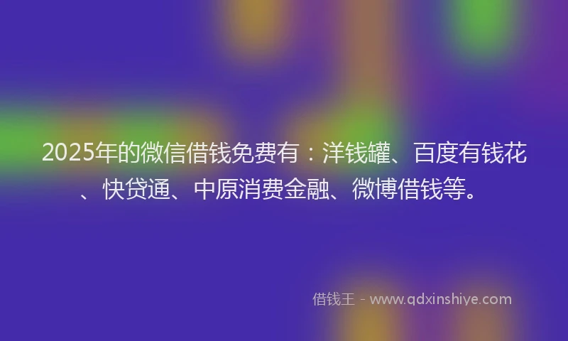 2025年的微信借钱免费有：洋钱罐、百度有钱花、快贷通、中原消费金融、微博借钱等。