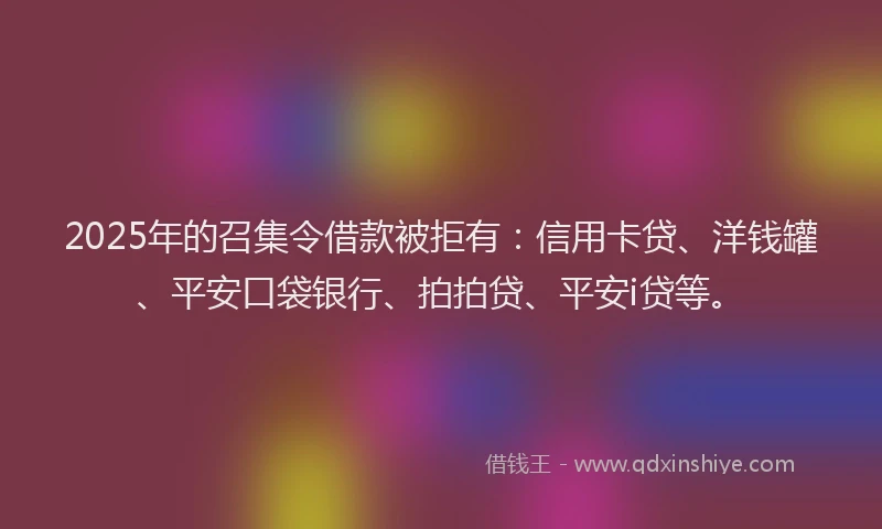 2025年的召集令借款被拒有：信用卡贷、洋钱罐、平安口袋银行、拍拍贷、平安i贷等。
