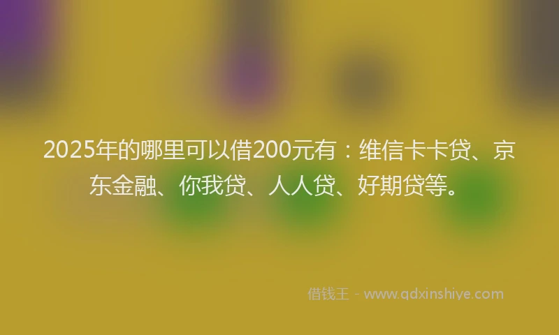 2025年的哪里可以借200元有：维信卡卡贷、京东金融、你我贷、人人贷、好期贷等。