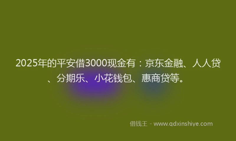 2025年的平安借3000现金有：京东金融、人人贷、分期乐、小花钱包、惠商贷等。
