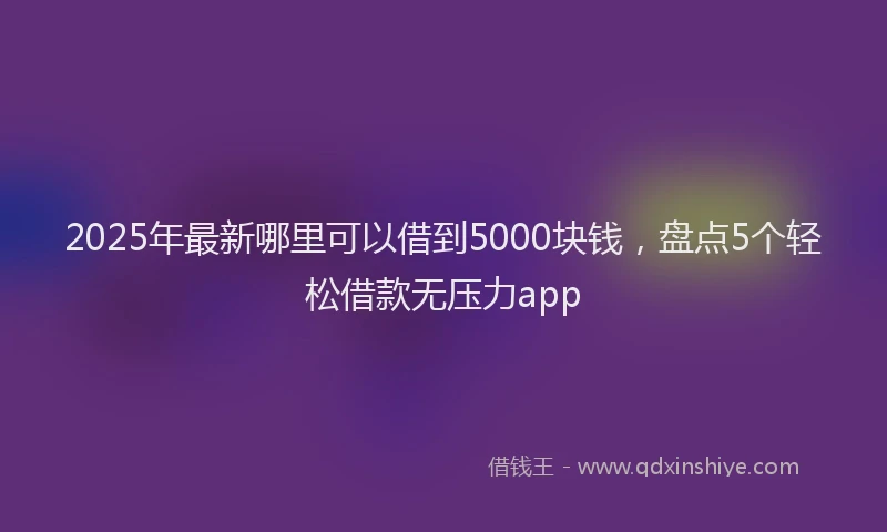 2025年最新哪里可以借到5000块钱，盘点5个轻松借款无压力app