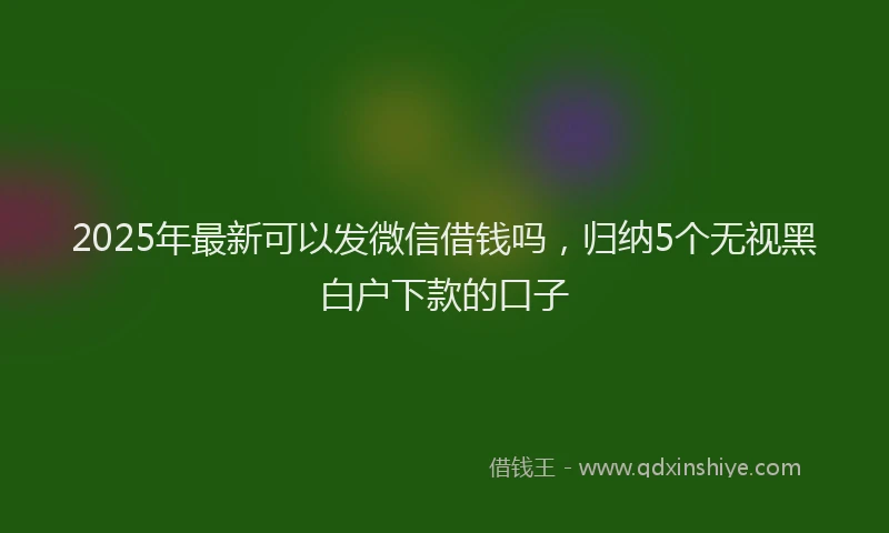 2025年最新可以发微信借钱吗，归纳5个无视黑白户下款的口子