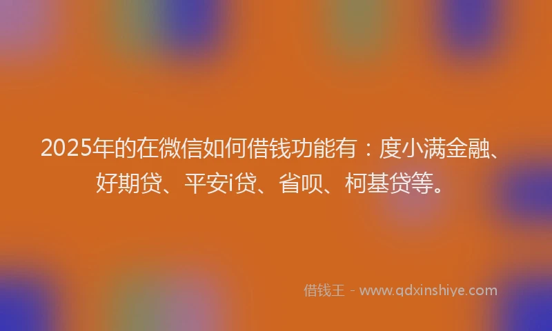 2025年的在微信如何借钱功能有：度小满金融、好期贷、平安i贷、省呗、柯基贷等。