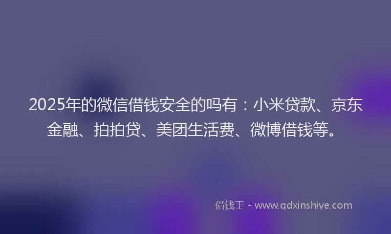 2025年的微信借钱安全的吗有：小米贷款、京东金融、拍拍贷、美团生活费、微博借钱等。