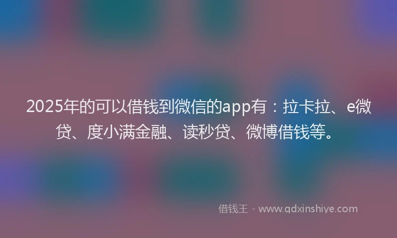 2025年的可以借钱到微信的app有：拉卡拉、e微贷、度小满金融、读秒贷、微博借钱等。