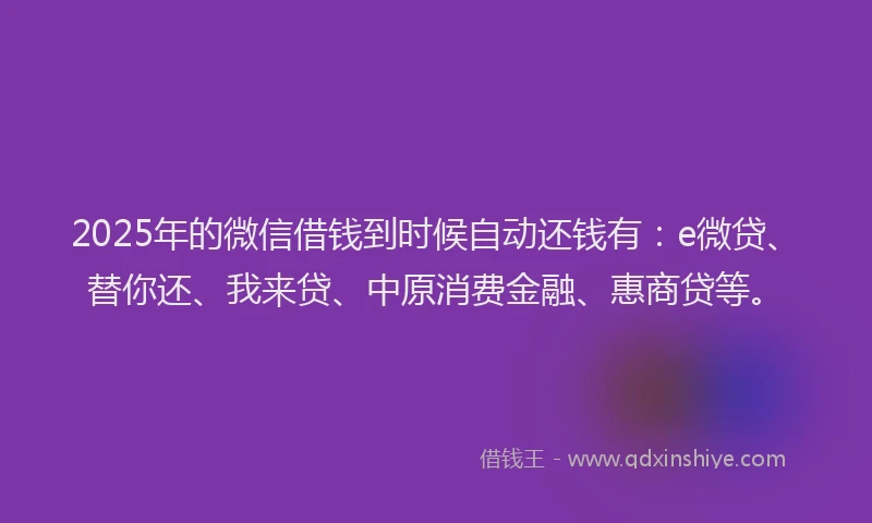 2025年的微信借钱到时候自动还钱有：e微贷、替你还、我来贷、中原消费金融、惠商贷等。