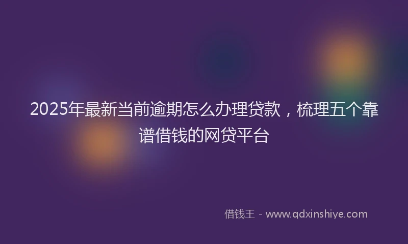 2025年最新当前逾期怎么办理贷款，梳理五个靠谱借钱的网贷平台