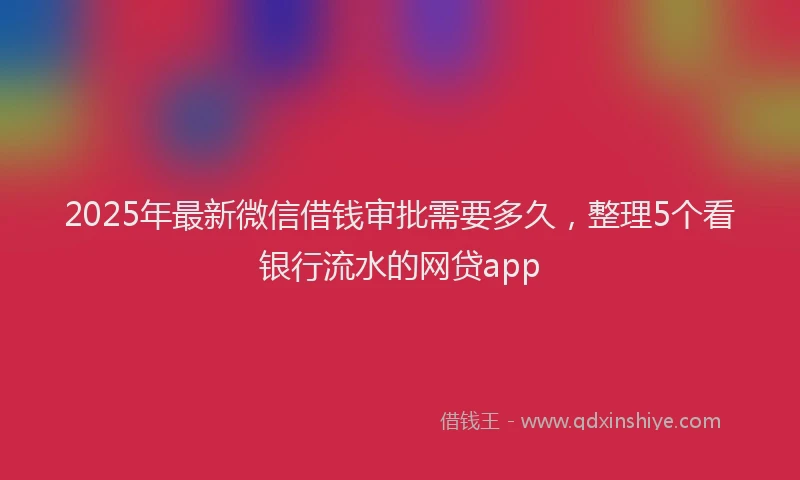 2025年最新微信借钱审批需要多久，整理5个看银行流水的网贷app