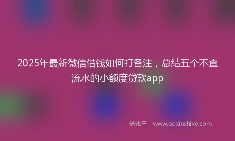 2025年最新微信借钱如何打备注，总结五个不查流水的小额度贷款app