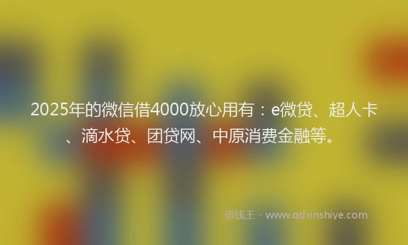 2025年的微信借4000放心用有：e微贷、超人卡、滴水贷、团贷网、中原消费金融等。