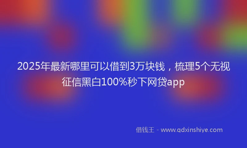 2025年最新哪里可以借到3万块钱，梳理5个无视征信黑白100%秒下网贷app