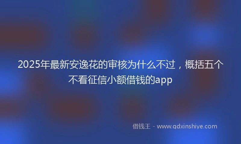 2025年最新安逸花的审核为什么不过，概括五个不看征信小额借钱的app