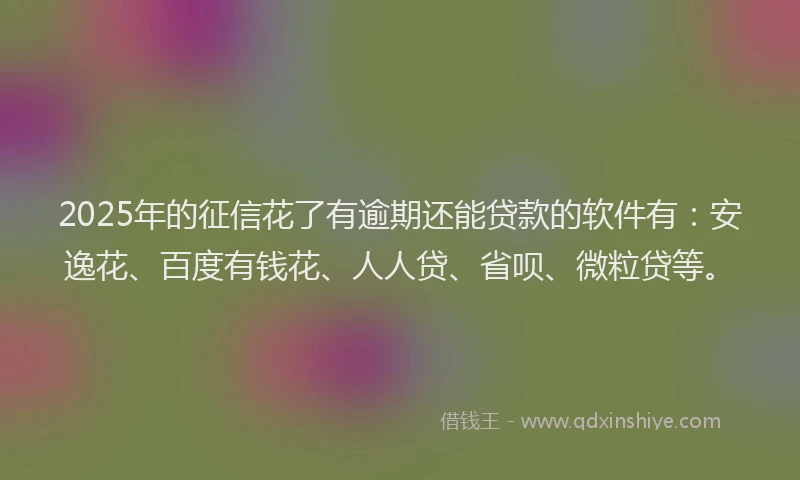 2025年的征信花了有逾期还能贷款的软件有：安逸花、百度有钱花、人人贷、省呗、微粒贷等。