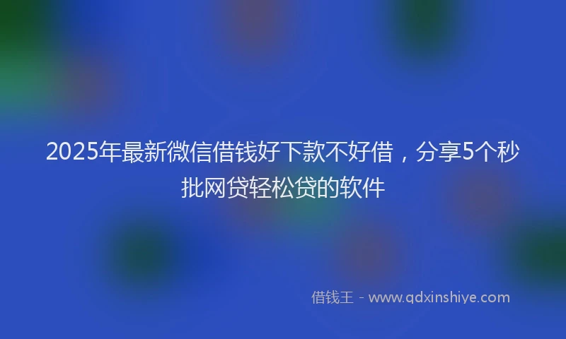 2025年最新微信借钱好下款不好借，分享5个秒批网贷轻松贷的软件