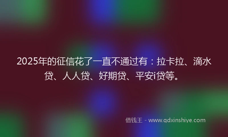 2025年的征信花了一直不通过有：拉卡拉、滴水贷、人人贷、好期贷、平安i贷等。