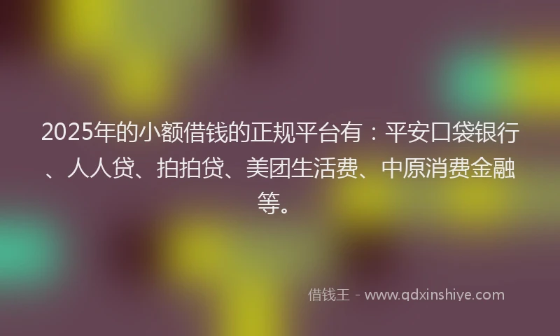 2025年的小额借钱的正规平台有：平安口袋银行、人人贷、拍拍贷、美团生活费、中原消费金融等。