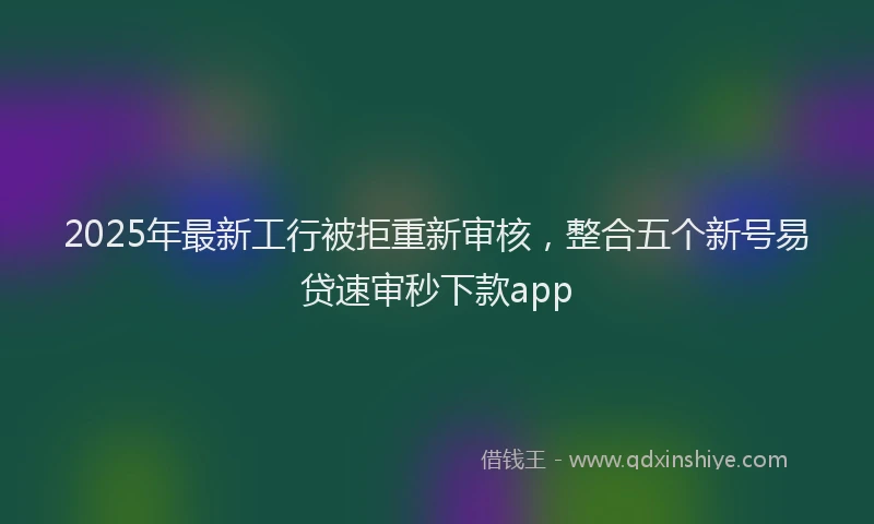 2025年最新工行被拒重新审核，整合五个新号易贷速审秒下款app