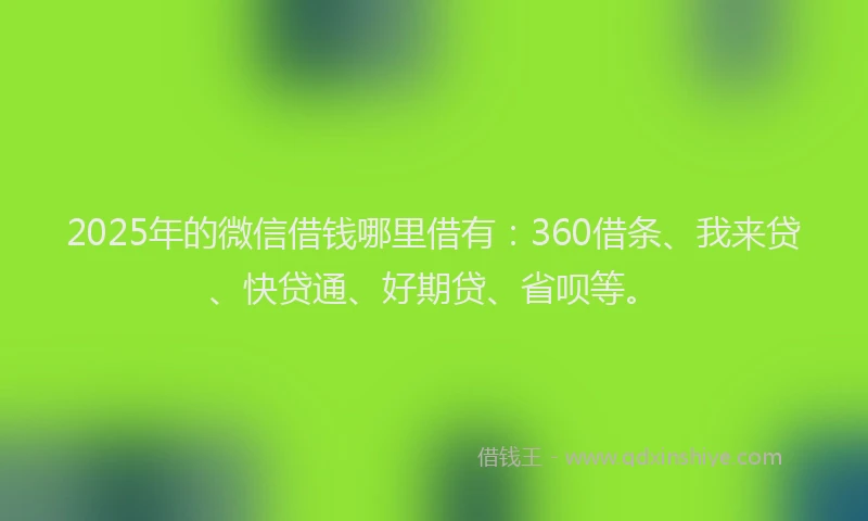 2025年的微信借钱哪里借有：360借条、我来贷、快贷通、好期贷、省呗等。