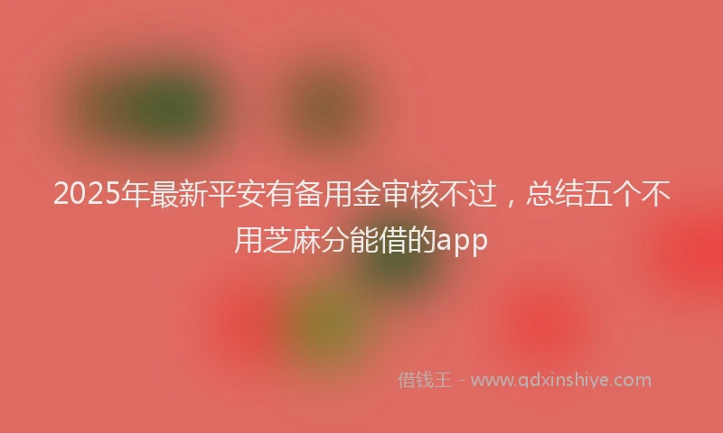 2025年最新平安有备用金审核不过，总结五个不用芝麻分能借的app