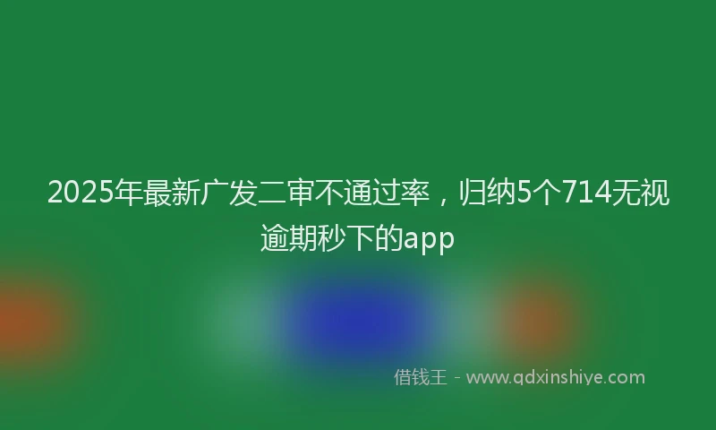 2025年最新广发二审不通过率，归纳5个714无视逾期秒下的app