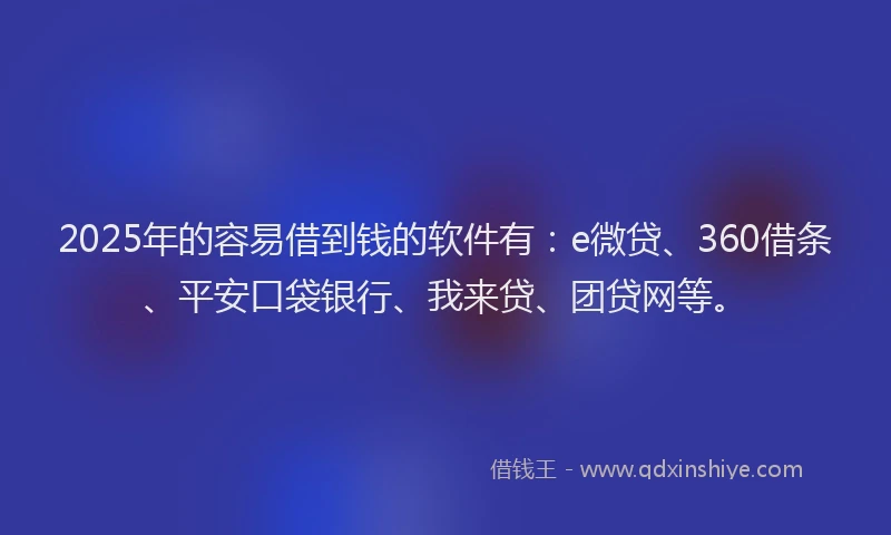 2025年的容易借到钱的软件有：e微贷、360借条、平安口袋银行、我来贷、团贷网等。
