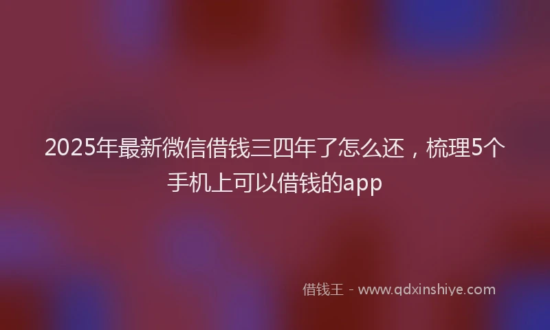 2025年最新微信借钱三四年了怎么还，梳理5个手机上可以借钱的app