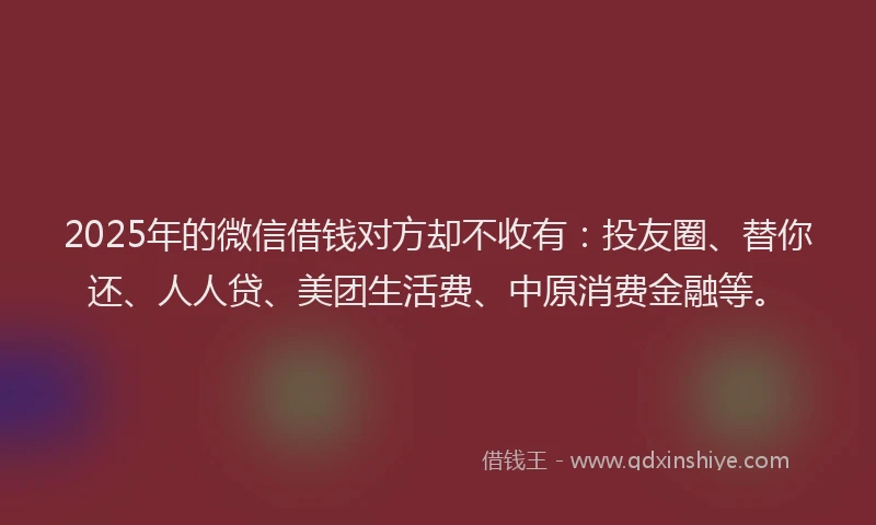 2025年的微信借钱对方却不收有：投友圈、替你还、人人贷、美团生活费、中原消费金融等。