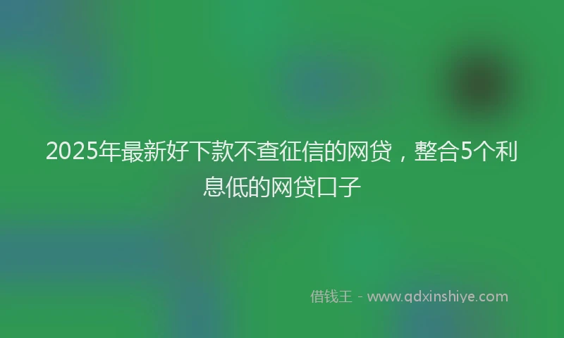 2025年最新好下款不查征信的网贷，整合5个利息低的网贷口子