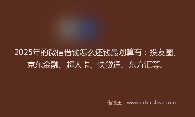 2025年的微信借钱怎么还钱最划算有：投友圈、京东金融、超人卡、快贷通、东方汇等。