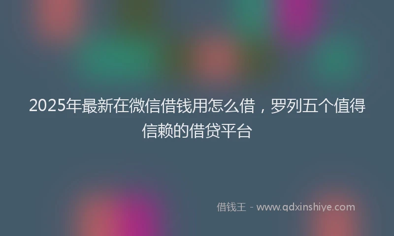 2025年最新在微信借钱用怎么借，罗列五个值得信赖的借贷平台