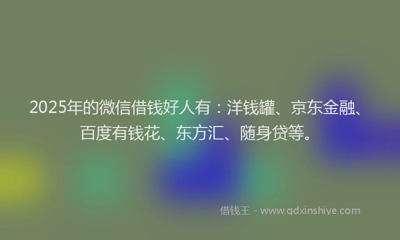 2025年的微信借钱好人有：洋钱罐、京东金融、百度有钱花、东方汇、随身贷等。