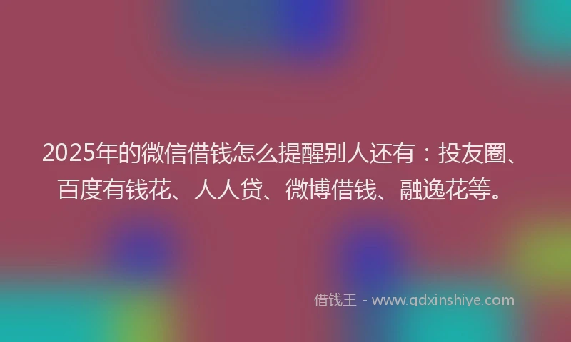 2025年的微信借钱怎么提醒别人还有：投友圈、百度有钱花、人人贷、微博借钱、融逸花等。