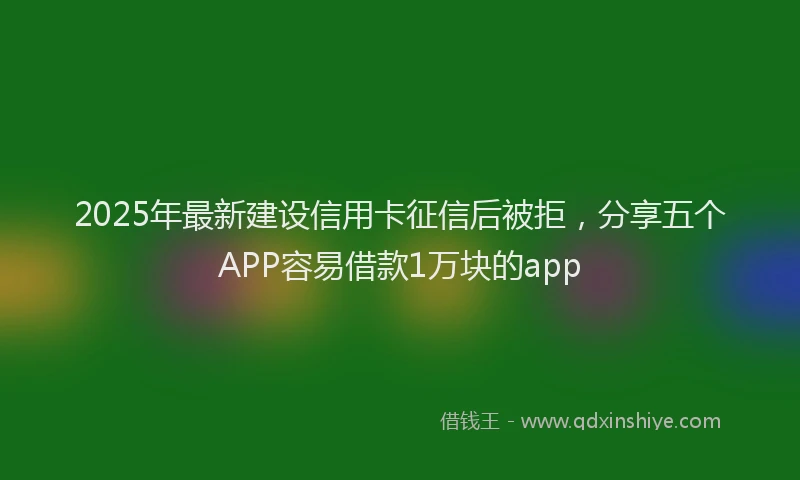 2025年最新建设信用卡征信后被拒，分享五个APP容易借款1万块的app