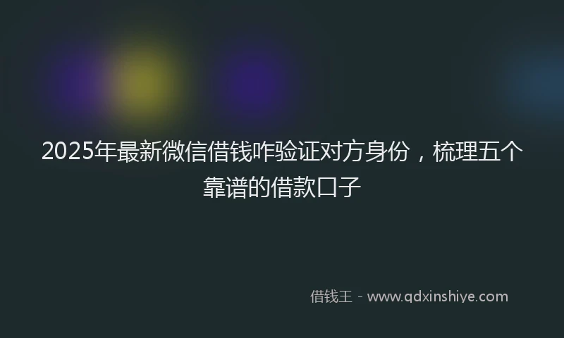 2025年最新微信借钱咋验证对方身份，梳理五个靠谱的借款口子