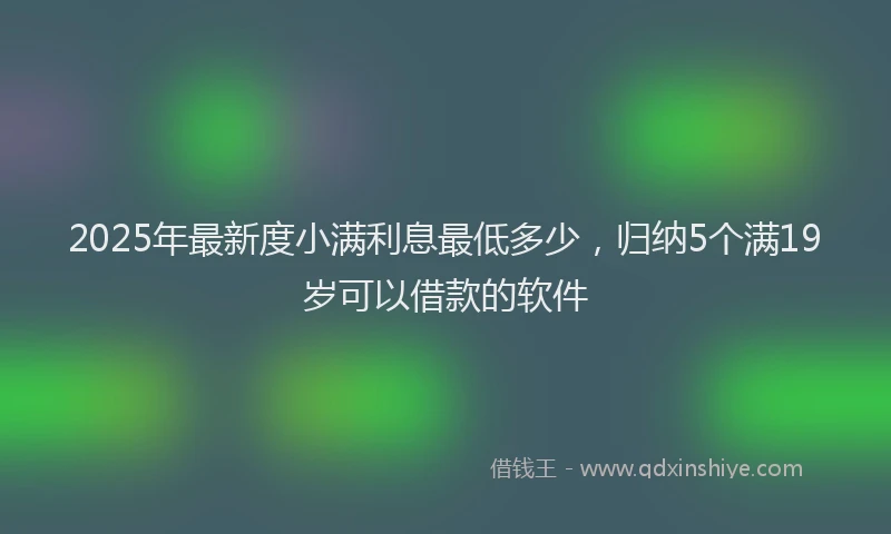 2025年最新度小满利息最低多少，归纳5个满19岁可以借款的软件