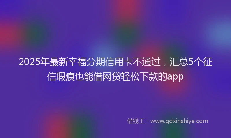 2025年最新幸福分期信用卡不通过，汇总5个征信瑕疵也能借网贷轻松下款的app