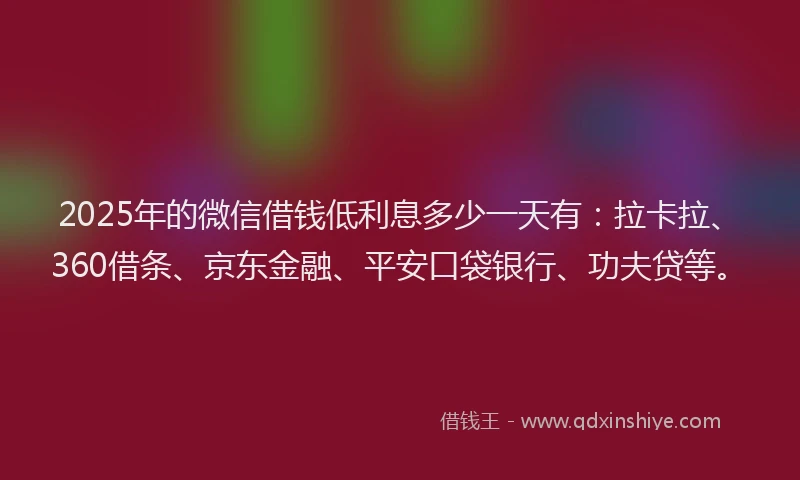 2025年的微信借钱低利息多少一天有：拉卡拉、360借条、京东金融、平安口袋银行、功夫贷等。