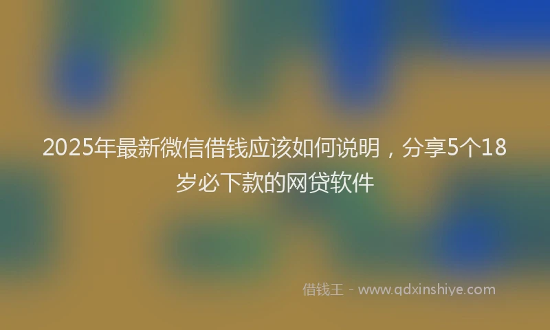 2025年最新微信借钱应该如何说明，分享5个18岁必下款的网贷软件