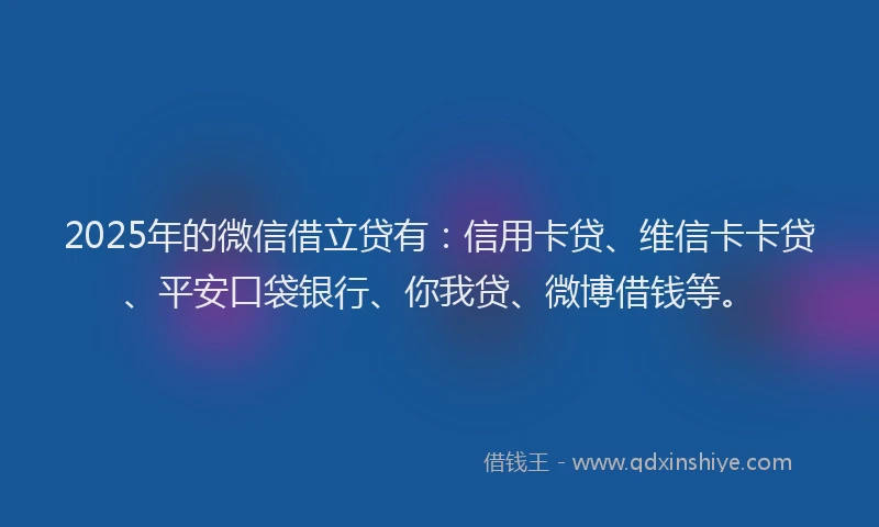 2025年的微信借立贷有：信用卡贷、维信卡卡贷、平安口袋银行、你我贷、微博借钱等。