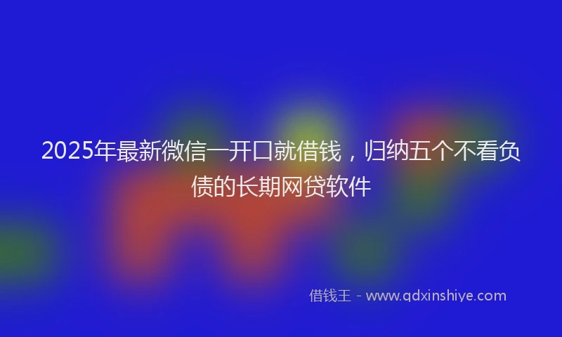 2025年最新微信一开口就借钱，归纳五个不看负债的长期网贷软件